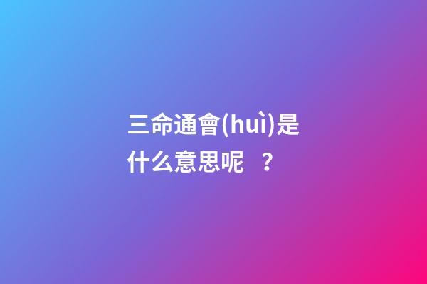 三命通會(huì)是什么意思呢？